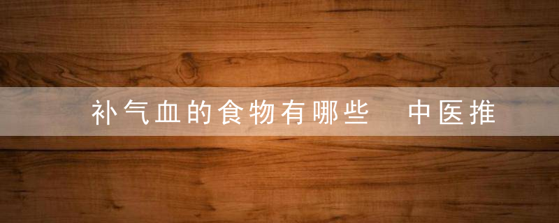 补气血的食物有哪些 中医推荐补气食物